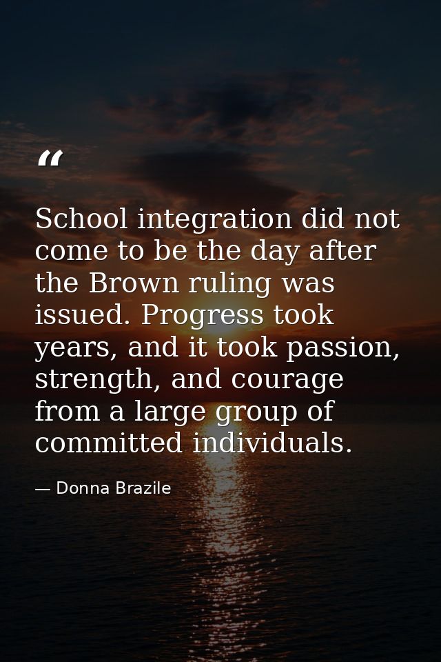 School integration did not come to be the day after the Brown ruling was issued. Progress took years, and it took passio — Donna Brazile