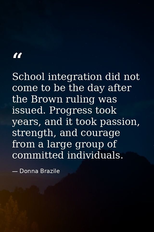 School integration did not come to be the day after the Brown ruling was issued. Progress took years, and it took passio — Donna Brazile