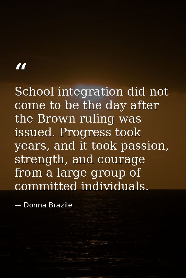 School integration did not come to be the day after the Brown ruling was issued. Progress took years, and it took passio — Donna Brazile