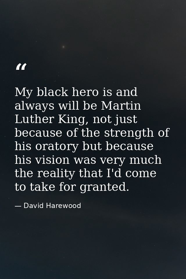 My black hero is and always will be Martin Luther King, not just because of the strength of his oratory but because his  — David Harewood