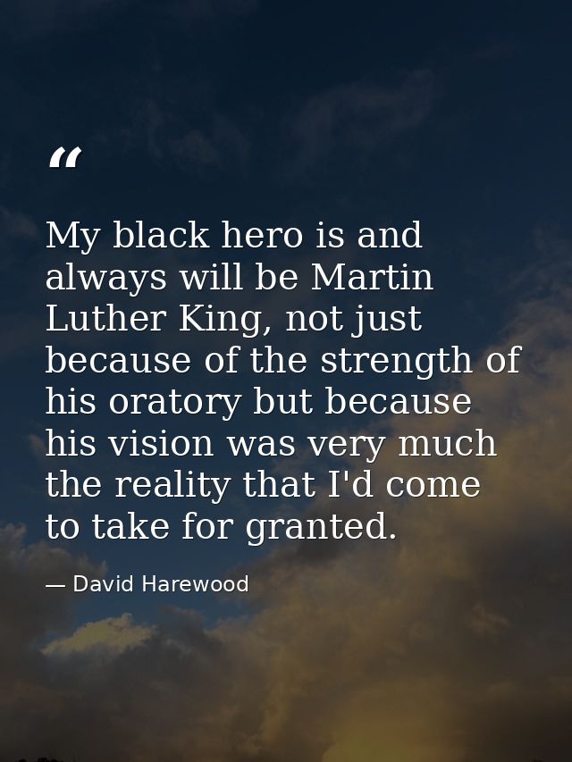 My black hero is and always will be Martin Luther King, not just because of the strength of his oratory but because his  — David Harewood