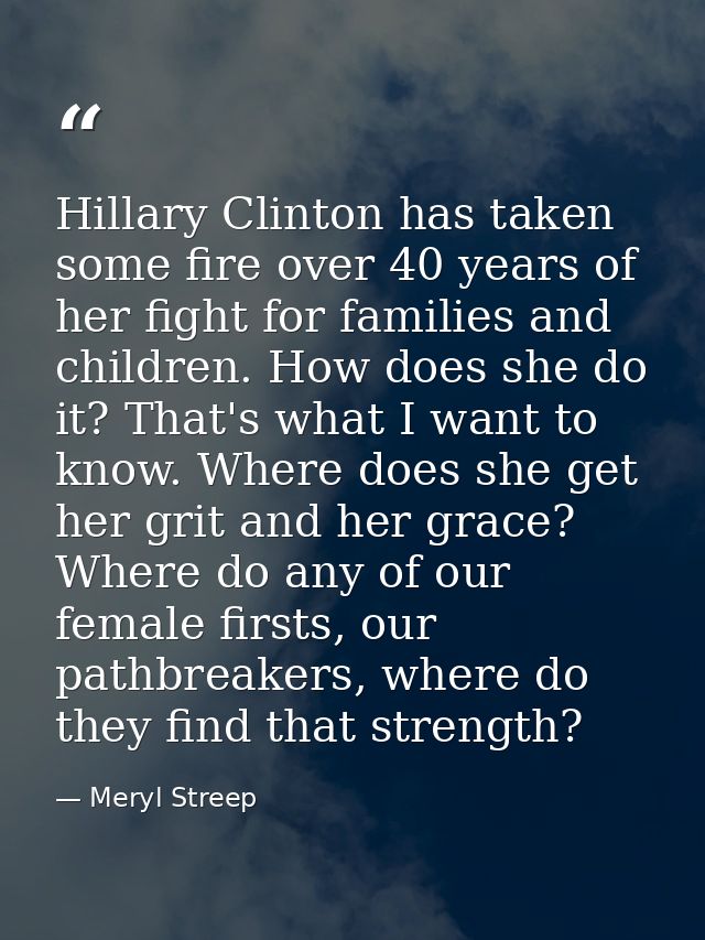Hillary Clinton has taken some fire over 40 years of her fight for families and children. How does she do it? That's wha — Meryl Streep