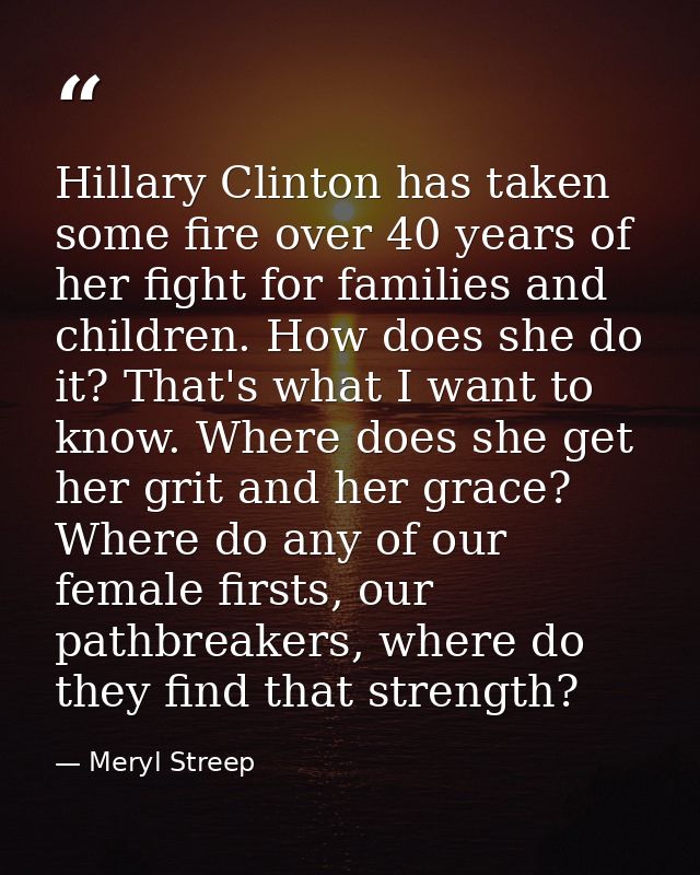 Hillary Clinton has taken some fire over 40 years of her fight for families and children. How does she do it? That's wha — Meryl Streep