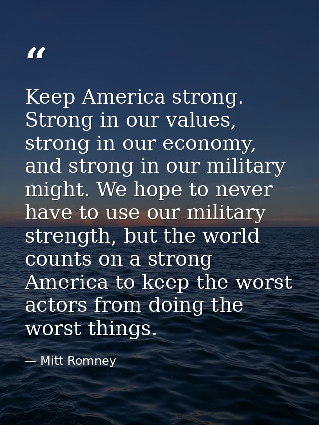 Keep America strong. Strong in our values, strong in our economy, and strong in our military might. We hope to never hav — Mitt Romney