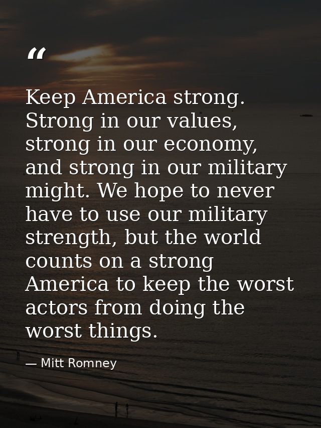 Keep America strong. Strong in our values, strong in our economy, and strong in our military might. We hope to never hav — Mitt Romney