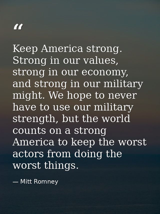 Keep America strong. Strong in our values, strong in our economy, and strong in our military might. We hope to never hav — Mitt Romney