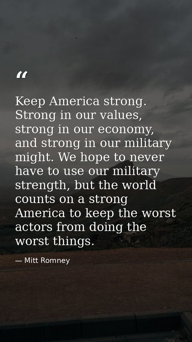 Keep America strong. Strong in our values, strong in our economy, and strong in our military might. We hope to never hav — Mitt Romney