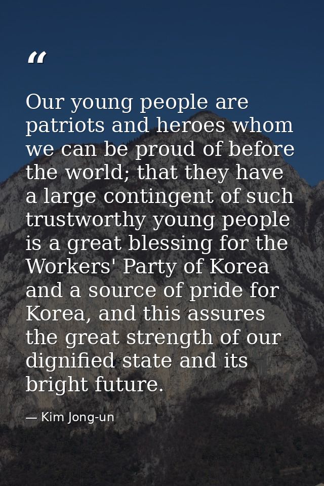 Our young people are patriots and heroes whom we can be proud of before the world; that they have a large contingent of  — Kim Jong-un