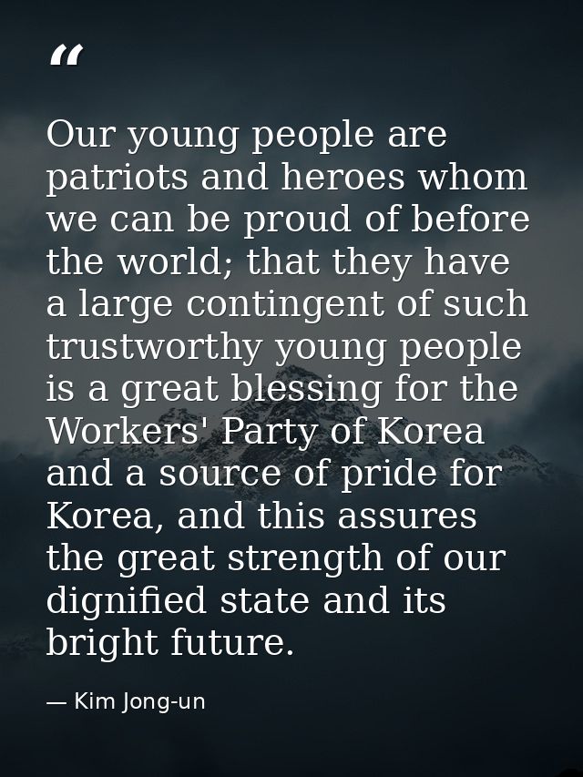 Our young people are patriots and heroes whom we can be proud of before the world; that they have a large contingent of  — Kim Jong-un