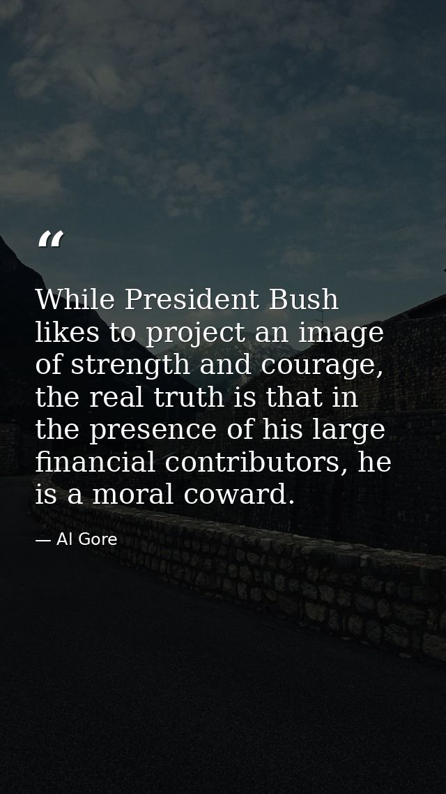 While President Bush likes to project an image of strength and courage, the real truth is that in the presence of his la — Al Gore
