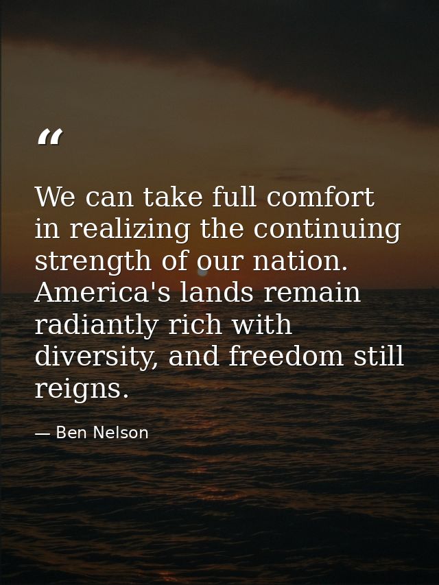 We can take full comfort in realizing the continuing strength of our nation. America's lands remain radiantly rich with  — Ben Nelson