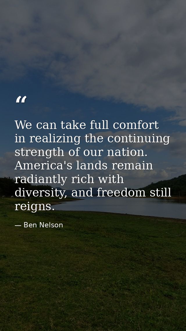 We can take full comfort in realizing the continuing strength of our nation. America's lands remain radiantly rich with  — Ben Nelson