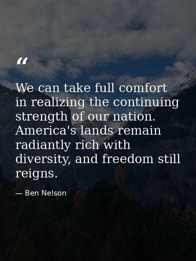 We can take full comfort in realizing the continuing strength of our nation. America's lands remain radiantly rich with  — Ben Nelson