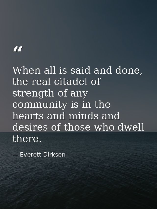 When all is said and done, the real citadel of strength of any community is in the hearts and minds and desires of those — Everett Dirksen