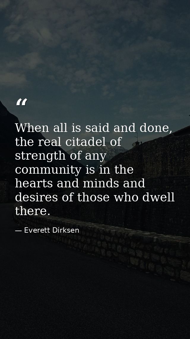 When all is said and done, the real citadel of strength of any community is in the hearts and minds and desires of those — Everett Dirksen