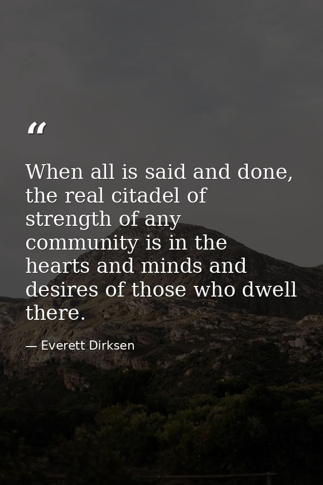 When all is said and done, the real citadel of strength of any community is in the hearts and minds and desires of those — Everett Dirksen