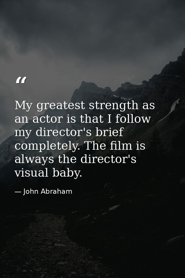 My greatest strength as an actor is that I follow my director's brief completely. The film is always the director's visu — John Abraham