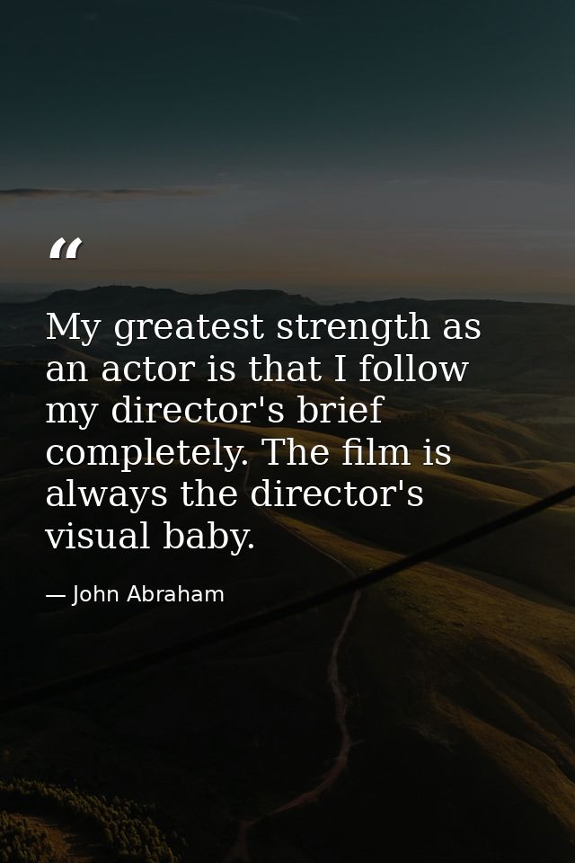 My greatest strength as an actor is that I follow my director's brief completely. The film is always the director's visu — John Abraham