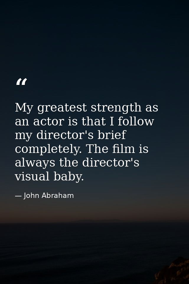 My greatest strength as an actor is that I follow my director's brief completely. The film is always the director's visu — John Abraham