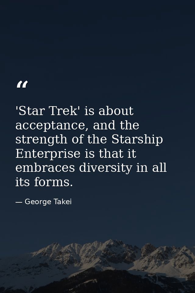 'Star Trek' is about acceptance, and the strength of the Starship Enterprise is that it embraces diversity in all its fo — George Takei