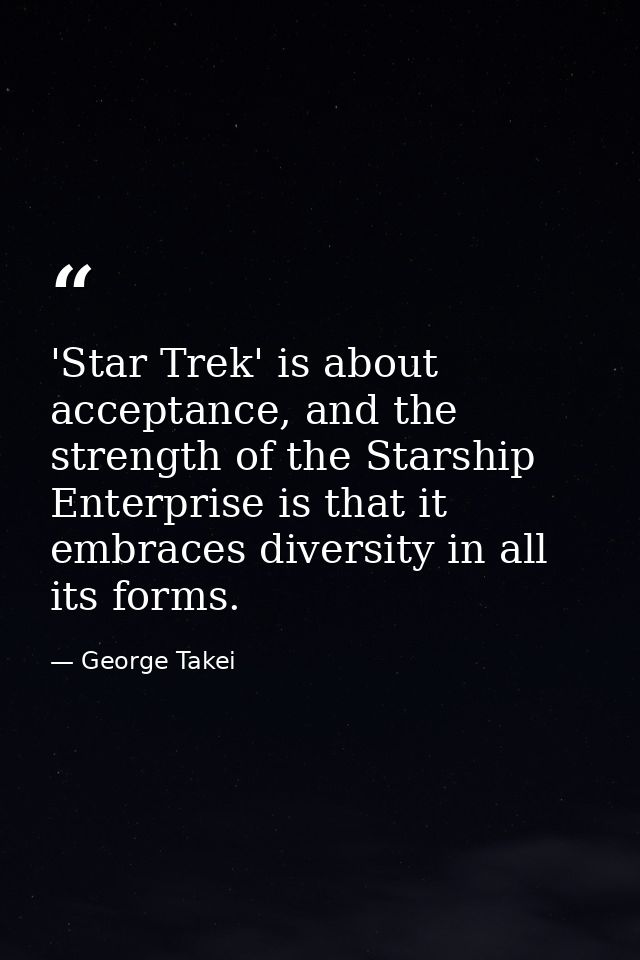 'Star Trek' is about acceptance, and the strength of the Starship Enterprise is that it embraces diversity in all its fo — George Takei