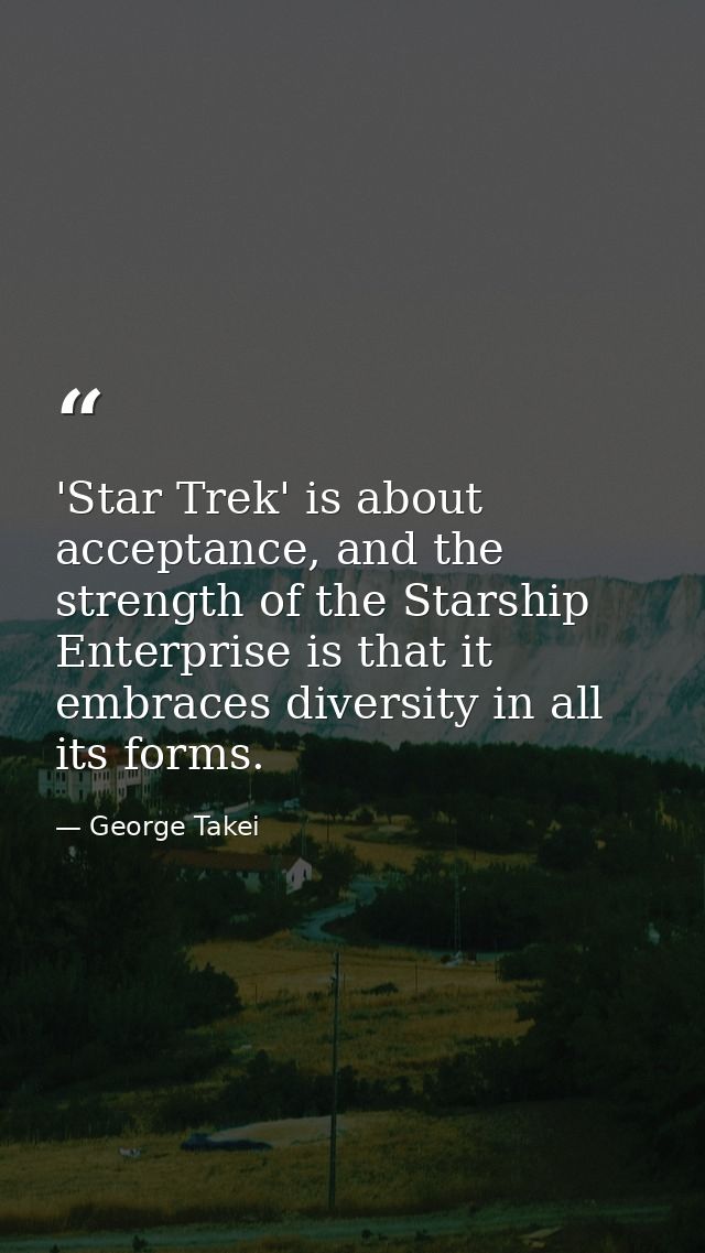 'Star Trek' is about acceptance, and the strength of the Starship Enterprise is that it embraces diversity in all its fo — George Takei