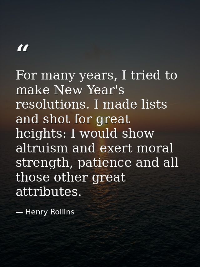For many years, I tried to make New Year's resolutions. I made lists and shot for great heights: I would show altruism a — Henry Rollins