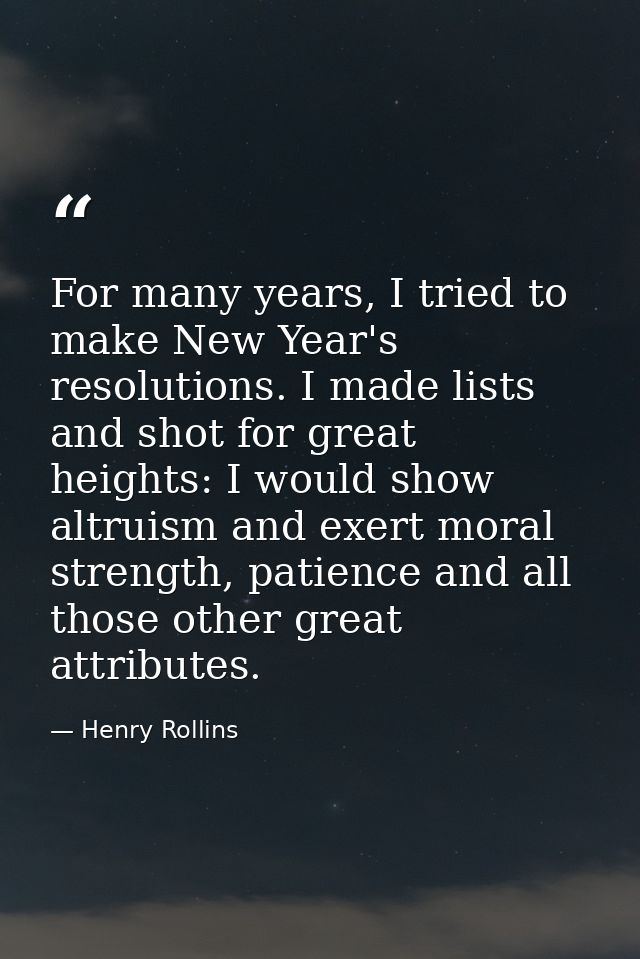 For many years, I tried to make New Year's resolutions. I made lists and shot for great heights: I would show altruism a — Henry Rollins