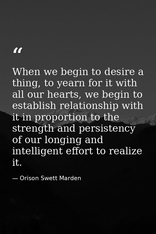When we begin to desire a thing, to yearn for it with all our hearts, we begin to establish relationship with it in prop — Orison Swett Marden