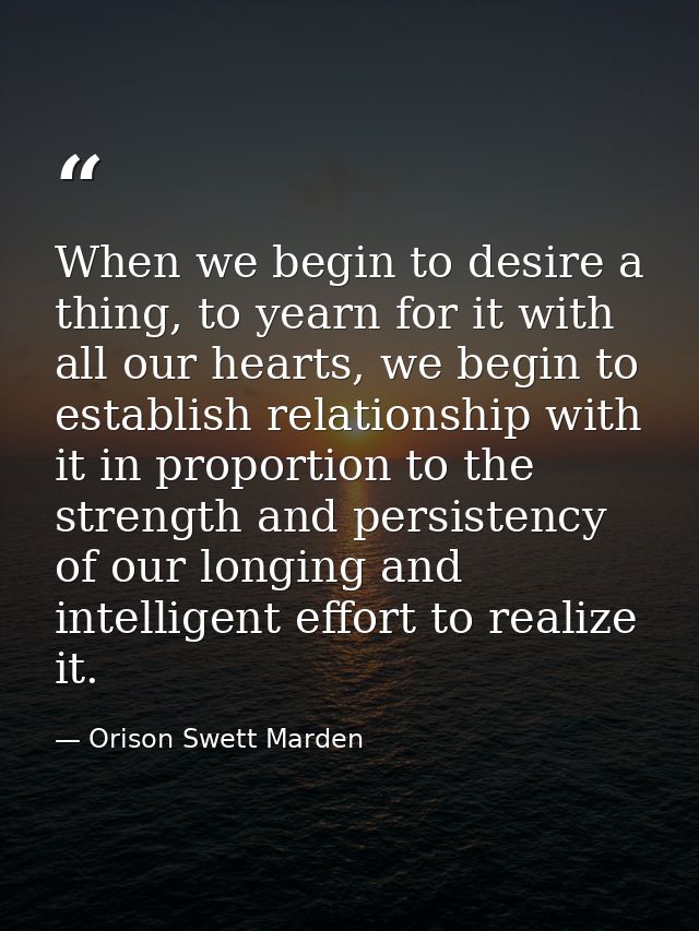 When we begin to desire a thing, to yearn for it with all our hearts, we begin to establish relationship with it in prop — Orison Swett Marden