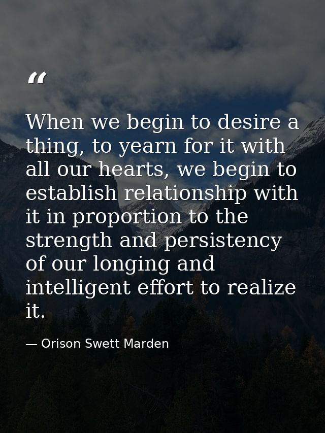 When we begin to desire a thing, to yearn for it with all our hearts, we begin to establish relationship with it in prop — Orison Swett Marden