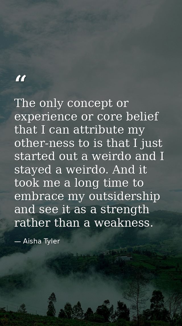 The only concept or experience or core belief that I can attribute my other-ness to is that I just started out a weirdo  — Aisha Tyler
