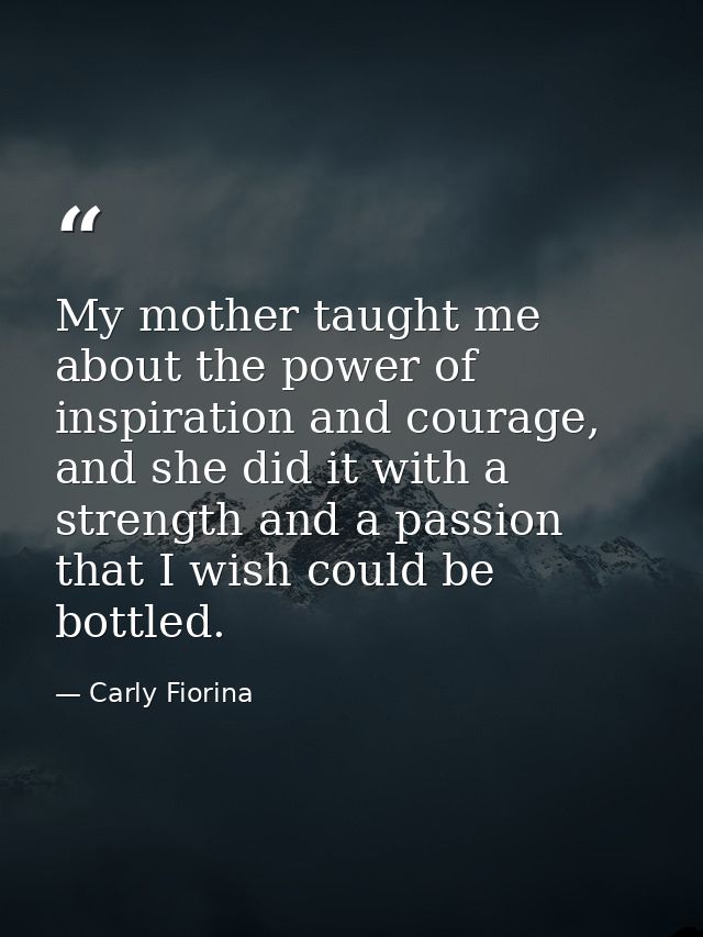 My mother taught me about the power of inspiration and courage, and she did it with a strength and a passion that I wish — Carly Fiorina