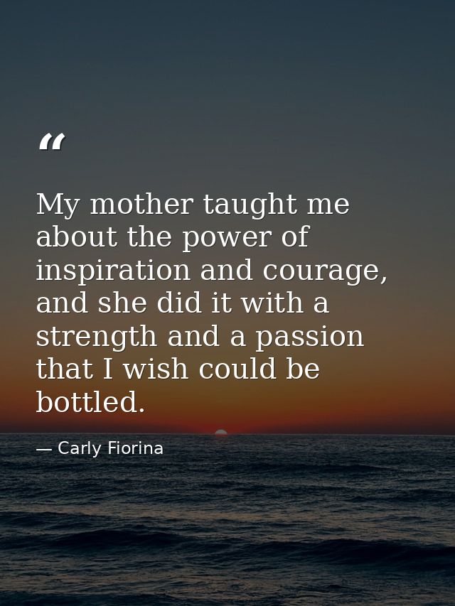 My mother taught me about the power of inspiration and courage, and she did it with a strength and a passion that I wish — Carly Fiorina