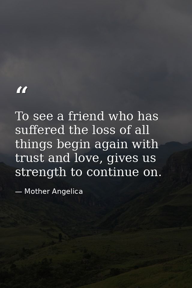 To see a friend who has suffered the loss of all things begin again with trust and love, gives us strength to continue o — Mother Angelica