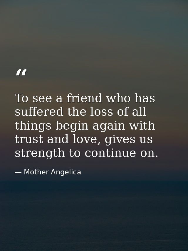 To see a friend who has suffered the loss of all things begin again with trust and love, gives us strength to continue o — Mother Angelica