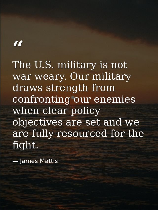 The U.S. military is not war weary. Our military draws strength from confronting our enemies when clear policy objective — James Mattis