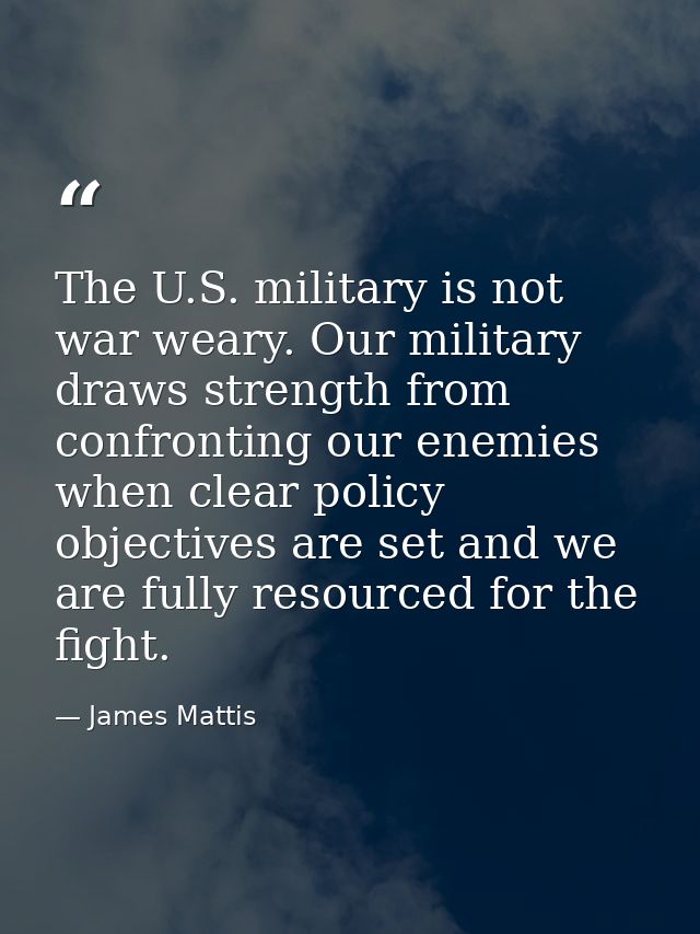 The U.S. military is not war weary. Our military draws strength from confronting our enemies when clear policy objective — James Mattis