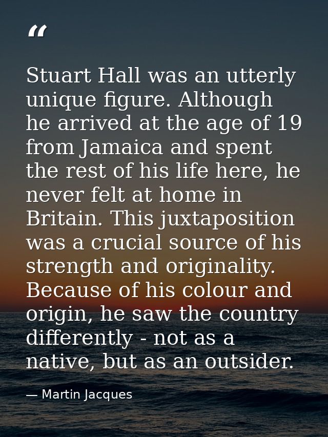 Stuart Hall was an utterly unique figure. Although he arrived at the age of 19 from Jamaica and spent the rest of his li — Martin Jacques