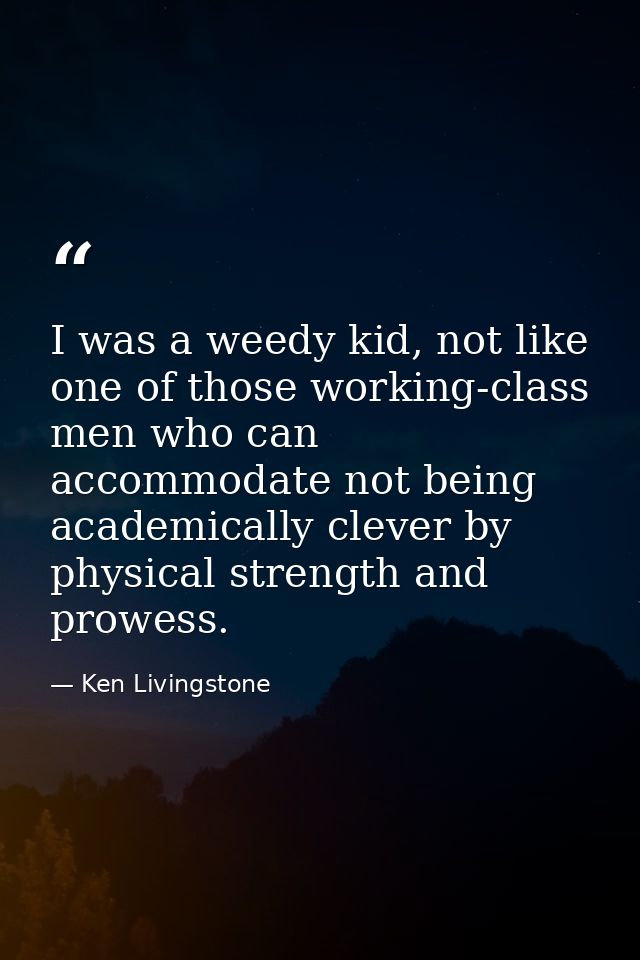 I was a weedy kid, not like one of those working-class men who can accommodate not being academically clever by physical — Ken Livingstone