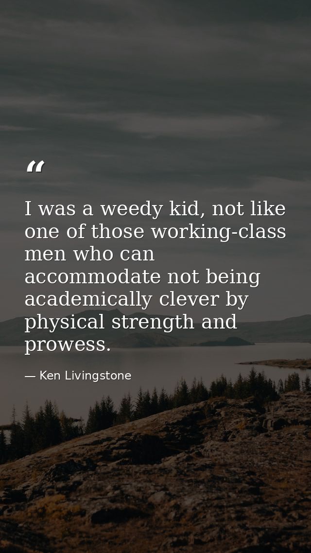 I was a weedy kid, not like one of those working-class men who can accommodate not being academically clever by physical — Ken Livingstone