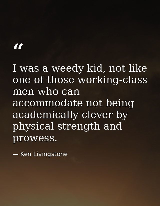 I was a weedy kid, not like one of those working-class men who can accommodate not being academically clever by physical — Ken Livingstone