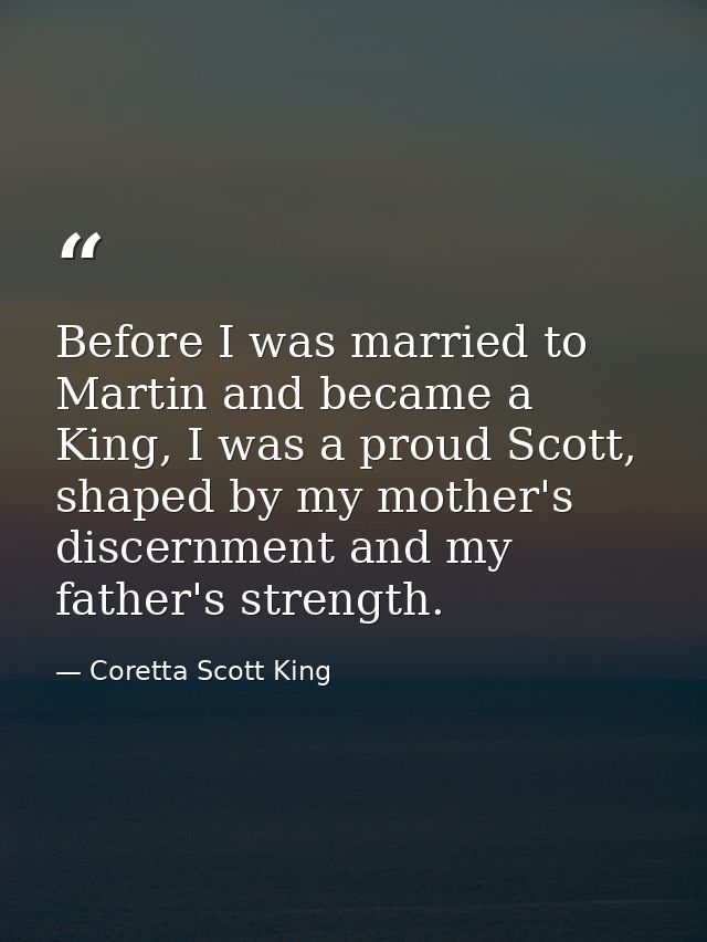Before I was married to Martin and became a King, I was a proud Scott, shaped by my mother's discernment and my father's — Coretta Scott King