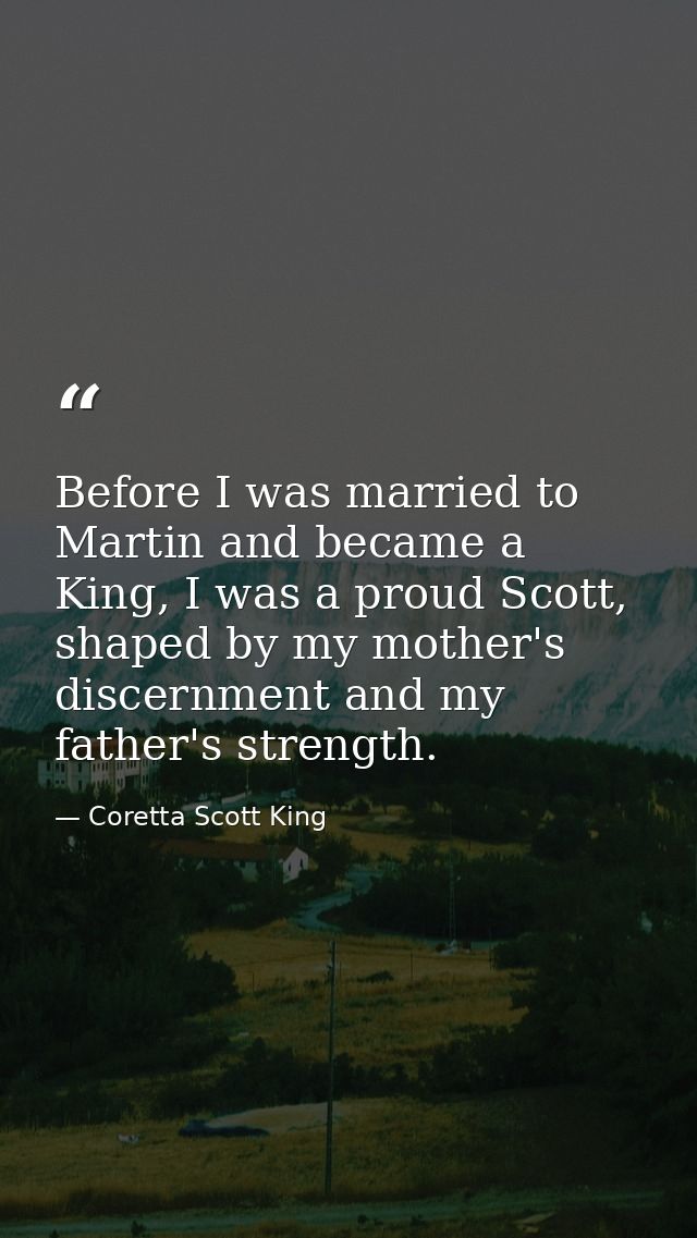 Before I was married to Martin and became a King, I was a proud Scott, shaped by my mother's discernment and my father's — Coretta Scott King
