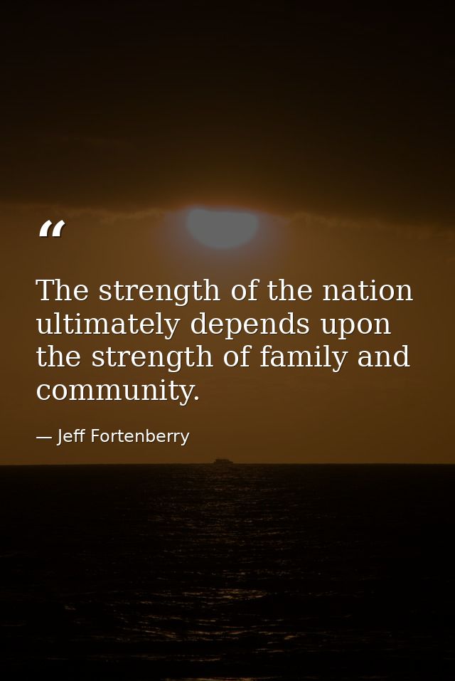 The strength of the nation ultimately depends upon the strength of family and community. — Jeff Fortenberry