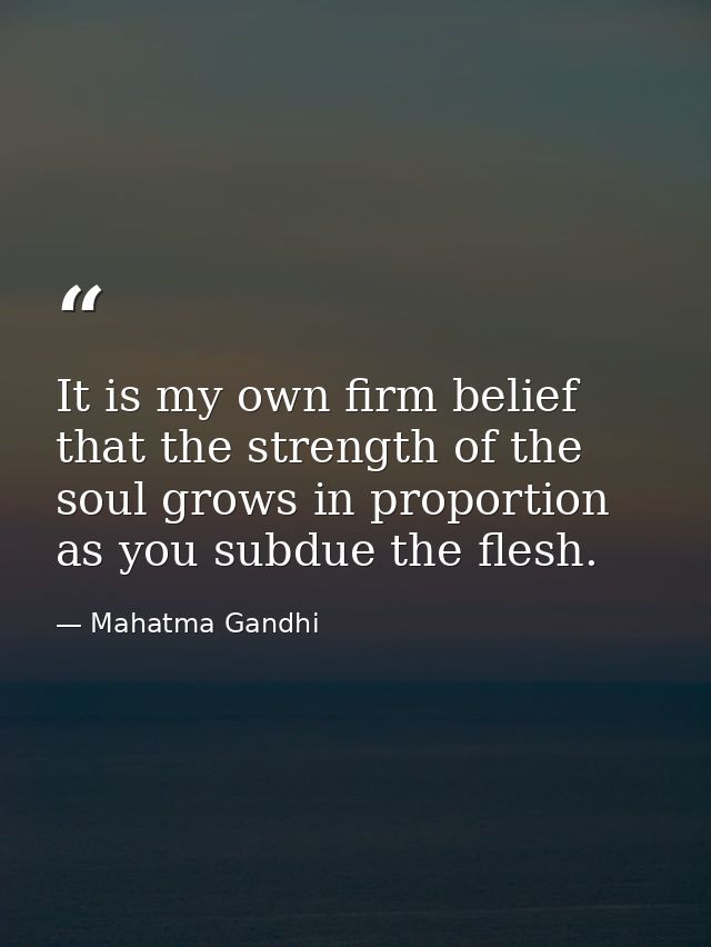 It is my own firm belief that the strength of the soul grows in proportion as you subdue the flesh. — Mahatma Gandhi