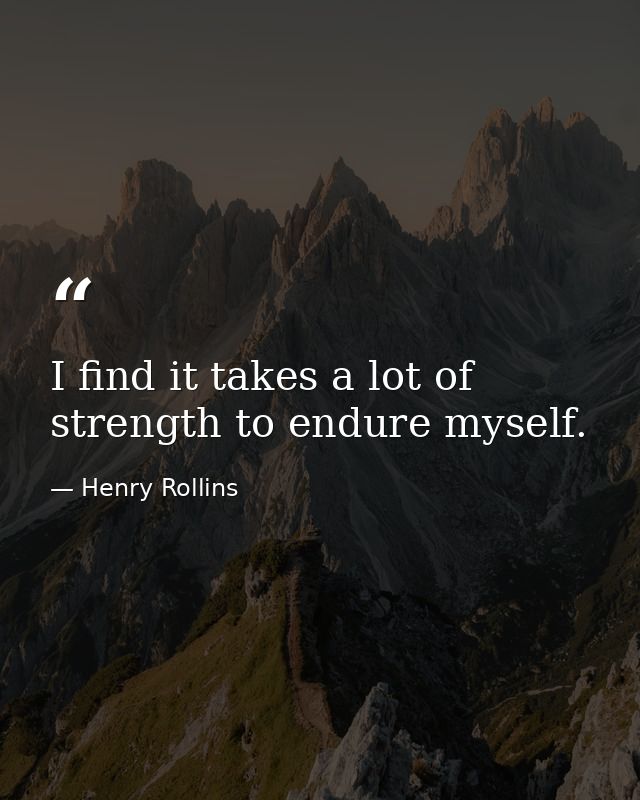 I find it takes a lot of strength to endure myself. — Henry Rollins