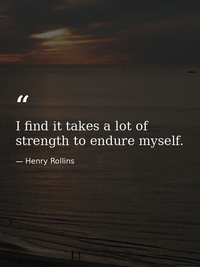 I find it takes a lot of strength to endure myself. — Henry Rollins