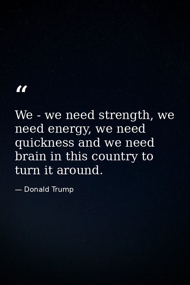 We - we need strength, we need energy, we need quickness and we need brain in this country to turn it around. — Donald Trump