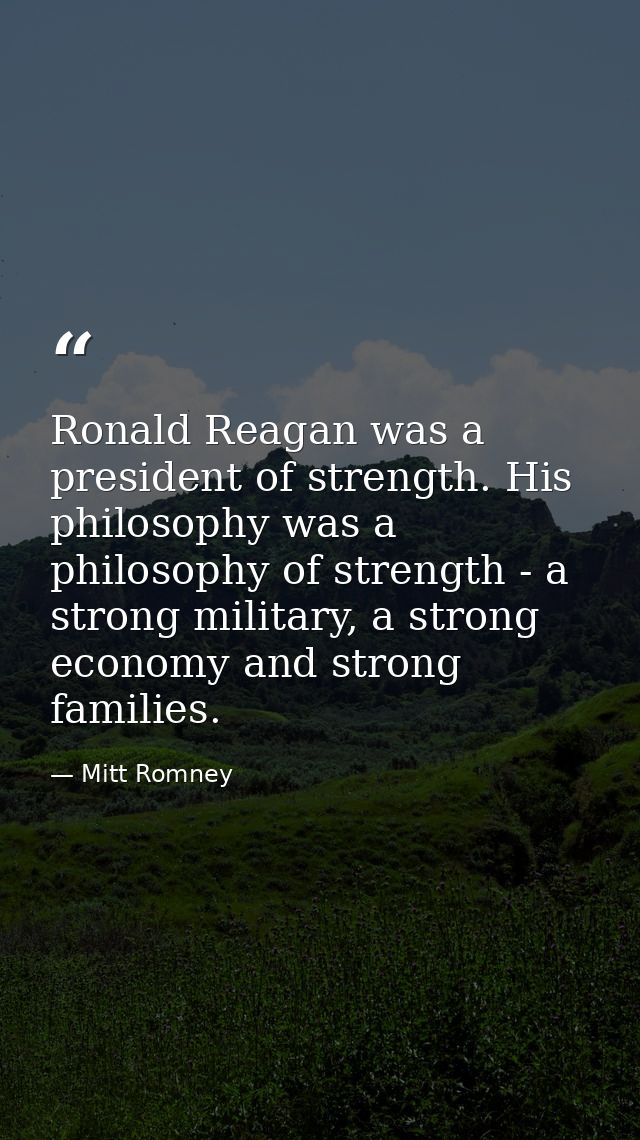 Ronald Reagan was a president of strength. His philosophy was a philosophy of strength - a strong military, a strong eco — Mitt Romney